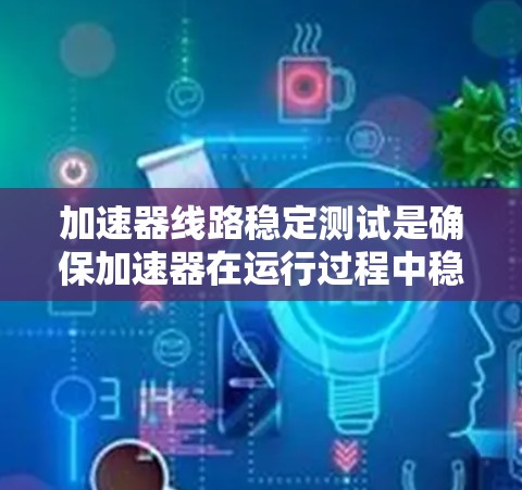 加速器线路稳定测试是确保加速器在运行过程中稳定运行的关键步骤。以下是对该测试的详细总结