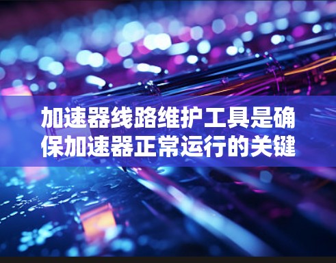 加速器线路维护工具是确保加速器正常运行的关键组成部分,涵盖了从电路测试到数据分析的多个方面。以下是对这些工具的分类及其应用的总结 加速器线路维护工具是确保加速器正常运行的关键组成部分,涵盖了从电路测试到数据分析的多个方面。以下是对这些工具的分类及其应用的总结
