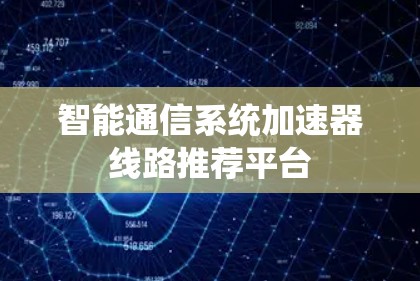 智能通信系统加速器线路推荐平台 智能通信系统加速器线路推荐平台