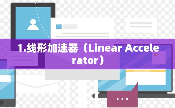 1.线形加速器(Linear Accelerator) 1.线形加速器(Linear Accelerator)