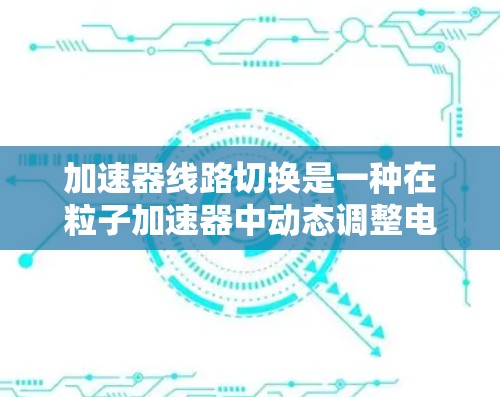 加速器线路切换是一种在粒子加速器中动态调整电子束或粒子束传输路径的技术，常用于加速器实验中以实现灵活的实验控制和精确的束形调节。以下是关于加速器线路切换的一些关键点