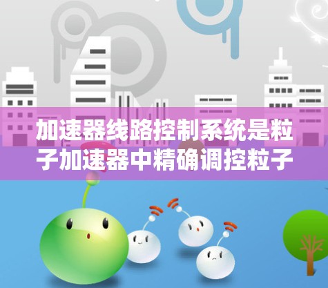 加速器线路控制系统是粒子加速器中精确调控粒子运动的关键技术,主要通过控制电场和磁场的变化来实现粒子的加速和导引。以下是对加速器线路控制系统的详细分析和总结 加速器线路控制系统是粒子加速器中精确调控粒子运动的关键技术,主要通过控制电场和磁场的变化来实现粒子的加速和导引。以下是对加速器线路控制系统的详细分析和总结