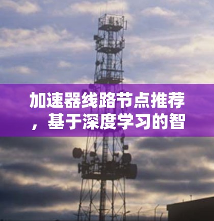 加速器线路节点推荐,基于深度学习的智能优化方法 加速器线路节点推荐,基于深度学习的智能优化方法