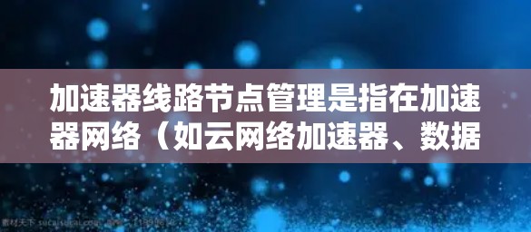 加速器线路节点管理是指在加速器网络（如云网络加速器、数据中心加速器）中，对节点进行的各种管理操作，包括但不限于节点的安装、配置、监控、故障处理、性能优化等。以下是一些常见的加速器线路节点管理相关内容