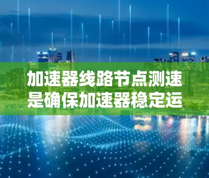 加速器线路节点测速是确保加速器稳定运行的关键步骤,涉及多种测量方法和考虑因素。以下是对加速器线路节点测速的总结 加速器线路节点测速是确保加速器稳定运行的关键步骤,涉及多种测量方法和考虑因素。以下是对加速器线路节点测速的总结