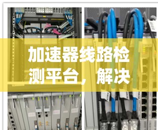 加速器线路检测平台,解决通信系统故障定位难题 加速器线路检测平台,解决通信系统故障定位难题