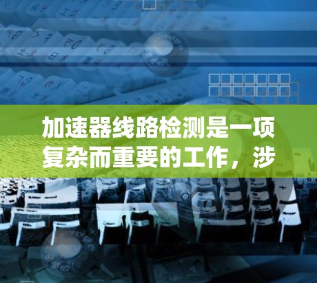 加速器线路检测是一项复杂而重要的工作,涉及对加速器各个子系统的全面检查和测试。以下是对加速器线路检测的详细分析和步骤 加速器线路检测是一项复杂而重要的工作,涉及对加速器各个子系统的全面检查和测试。以下是对加速器线路检测的详细分析和步骤