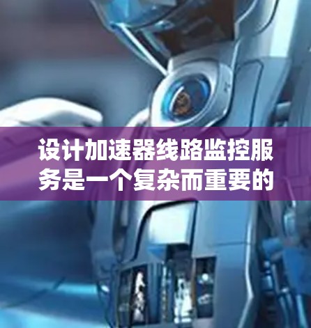设计加速器线路监控服务是一个复杂而重要的任务,涉及多个领域的知识和技术。以下是对这一项目的系统化总结和分步建议 设计加速器线路监控服务是一个复杂而重要的任务,涉及多个领域的知识和技术。以下是对这一项目的系统化总结和分步建议