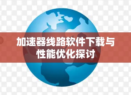 加速器线路软件下载与性能优化探讨 加速器线路软件下载与性能优化探讨