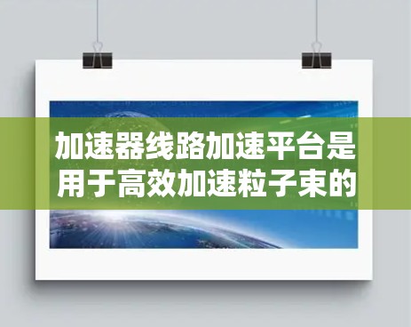 加速器线路加速平台是用于高效加速粒子束的先进技术,结合了电磁场调制和特定结构设计,能够在短距离内快速提升粒子的能量。以下是对该概念的详细分析和总结 加速器线路加速平台是用于高效加速粒子束的先进技术,结合了电磁场调制和特定结构设计,能够在短距离内快速提升粒子的能量。以下是对该概念的详细分析和总结