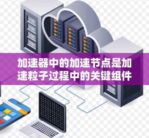 加速器中的加速节点是加速粒子过程中的关键组件，其设计对提高粒子速度至关重要。以下是加速节点的详细解析