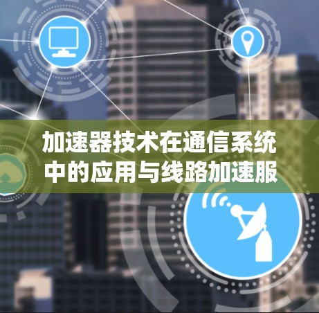 加速器技术在通信系统中的应用与线路加速服务探讨 加速器技术在通信系统中的应用与线路加速服务探讨