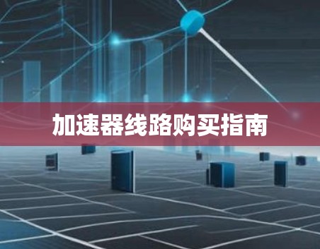 加速器线路购买指南 加速器线路购买指南