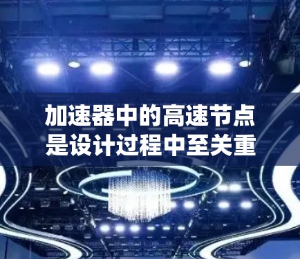 加速器中的高速节点是设计过程中至关重要的关键点,它们直接影响粒子的加速效率和系统的整体性能。以下是对高速节点的详细分析 加速器中的高速节点是设计过程中至关重要的关键点,它们直接影响粒子的加速效率和系统的整体性能。以下是对高速节点的详细分析