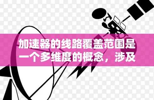 加速器的线路覆盖范围是一个多维度的概念，涉及物理设计、工程材料和功能布局等多个方面。以下是对加速器线路覆盖范围的详细分析