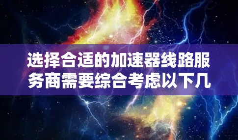 选择合适的加速器线路服务商需要综合考虑以下几个方面 选择合适的加速器线路服务商需要综合考虑以下几个方面