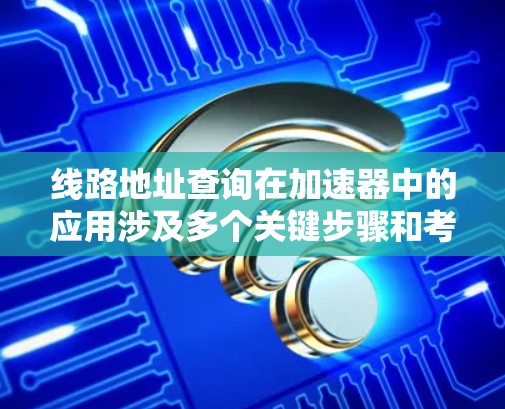线路地址查询在加速器中的应用涉及多个关键步骤和考虑因素,以下是对该问题的详细分析和解决方案 线路地址查询在加速器中的应用涉及多个关键步骤和考虑因素,以下是对该问题的详细分析和解决方案