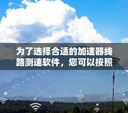 为了选择合适的加速器线路测速软件,您可以按照以下步骤进行 为了选择合适的加速器线路测速软件,您可以按照以下步骤进行