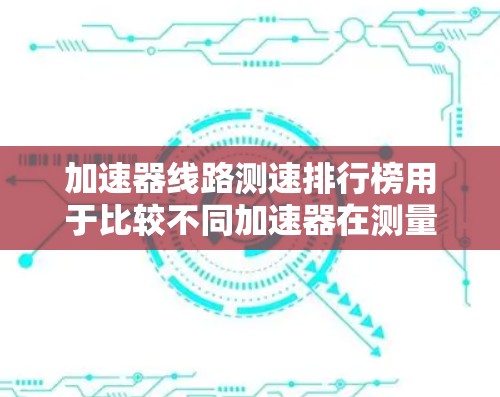 加速器线路测速排行榜用于比较不同加速器在测量粒子速度或动能方面的性能。以下是对该主题的详细分析 加速器线路测速排行榜用于比较不同加速器在测量粒子速度或动能方面的性能。以下是对该主题的详细分析