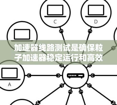 加速器线路测试是确保粒子加速器稳定运行和高效性能的关键步骤。以下是对加速器线路测试的详细分析和步骤总结 加速器线路测试是确保粒子加速器稳定运行和高效性能的关键步骤。以下是对加速器线路测试的详细分析和步骤总结
