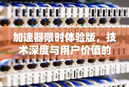 加速器限时体验版,技术深度与用户价值的双重提升 加速器限时体验版,技术深度与用户价值的双重提升