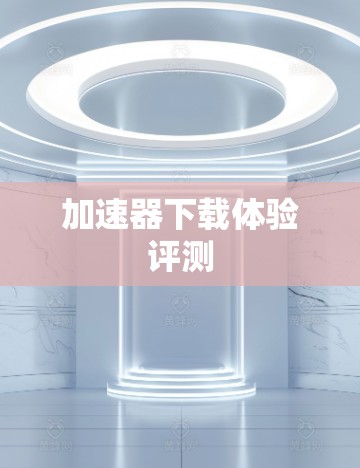 加速器下载体验评测 加速器下载体验评测