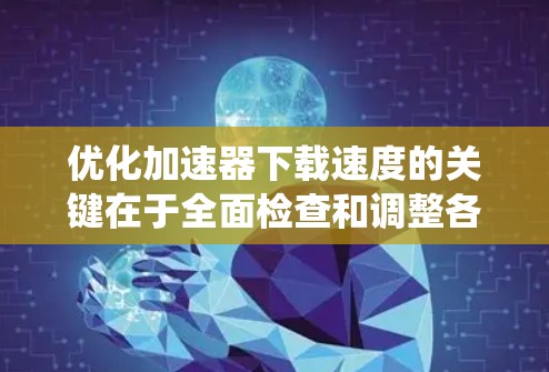 优化加速器下载速度的关键在于全面检查和调整各个影响因素。以下是系统化的优化步骤