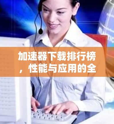 加速器下载排行榜,性能与应用的全面评估 加速器下载排行榜,性能与应用的全面评估