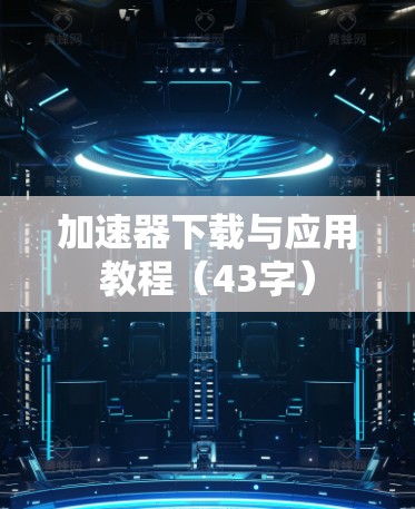 加速器下载与应用教程（43字）