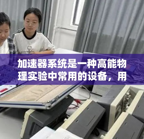 加速器系统是一种高能物理实验中常用的设备，用于将粒子（如电子、质子等）加速到极高的能量。加速器的设计和运行需要满足以下基本要求