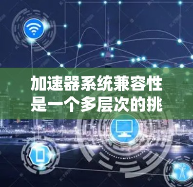 加速器系统兼容性是一个多层次的挑战,涉及硬件、软件、协议和生态系统的多方面因素。以下是对加速器系统兼容性的详细分析和总结 加速器系统兼容性是一个多层次的挑战,涉及硬件、软件、协议和生态系统的多方面因素。以下是对加速器系统兼容性的详细分析和总结