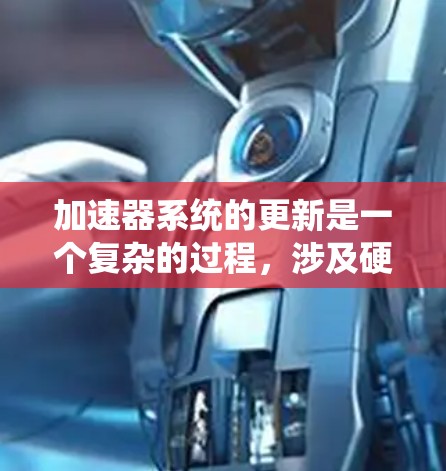 加速器系统的更新是一个复杂的过程,涉及硬件和软件的协同优化。以下是对加速器系统更新的详细分析和建议 加速器系统的更新是一个复杂的过程,涉及硬件和软件的协同优化。以下是对加速器系统更新的详细分析和建议