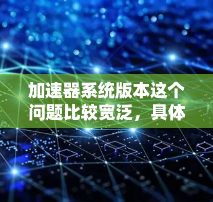 加速器系统版本这个问题比较宽泛,具体取决于你所指的加速器类型和应用场景。以下是一些可能的解释和相关信息 加速器系统版本这个问题比较宽泛,具体取决于你所指的加速器类型和应用场景。以下是一些可能的解释和相关信息