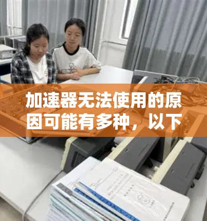 加速器无法使用的原因可能有多种,以下是一些常见的原因以及可能的解决方法 加速器无法使用的原因可能有多种,以下是一些常见的原因以及可能的解决方法