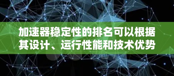 加速器稳定性的排名可以根据其设计、运行性能和技术优势来进行评估。以下是对不同加速器稳定性的分析和排名 加速器稳定性的排名可以根据其设计、运行性能和技术优势来进行评估。以下是对不同加速器稳定性的分析和排名