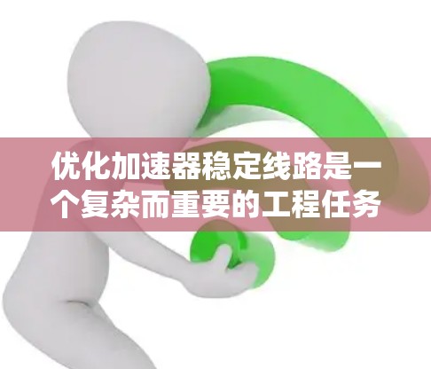 优化加速器稳定线路是一个复杂而重要的工程任务,涉及多个方面的综合考虑。以下是对该任务的系统总结和建议 优化加速器稳定线路是一个复杂而重要的工程任务,涉及多个方面的综合考虑。以下是对该任务的系统总结和建议