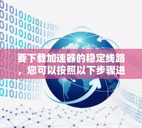 要下载加速器的稳定线路,您可以按照以下步骤进行 要下载加速器的稳定线路,您可以按照以下步骤进行