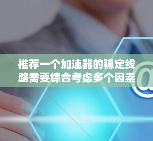 推荐一个加速器的稳定线路需要综合考虑多个因素,以下是一个系统化的步骤指南