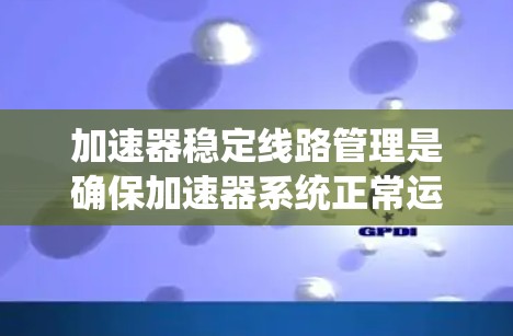 加速器稳定线路管理是确保加速器系统正常运行、稳定、高效运作的关键环节。以下是加速器稳定线路管理的主要内容和措施