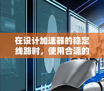 在设计加速器的稳定线路时,使用合适的工具和方法至关重要。以下是针对加速器稳定线路设计的工具类型及其使用方法的总结,帮助您有效规划和实施设计过程 在设计加速器的稳定线路时,使用合适的工具和方法至关重要。以下是针对加速器稳定线路设计的工具类型及其使用方法的总结,帮助您有效规划和实施设计过程