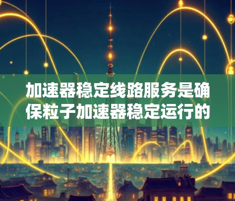 加速器稳定线路服务是确保粒子加速器稳定运行的关键技术,涵盖了多个方面的工作,包括电源供应、电磁屏蔽、滤波器设计、调节系统以及电磁兼容性控制。以下是对该服务的详细分析和总结 加速器稳定线路服务是确保粒子加速器稳定运行的关键技术,涵盖了多个方面的工作,包括电源供应、电磁屏蔽、滤波器设计、调节系统以及电磁兼容性控制。以下是对该服务的详细分析和总结