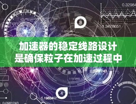 加速器的稳定线路设计是确保粒子在加速过程中保持稳定轨迹的关键技术。以下是对加速器稳定线路的全面介绍 加速器的稳定线路设计是确保粒子在加速过程中保持稳定轨迹的关键技术。以下是对加速器稳定线路的全面介绍