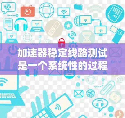 加速器稳定线路测试是一个系统性的过程,旨在确保加速器能够稳定、高效地加速粒子。以下是对加速器稳定线路测试的详细分析