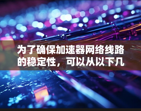为了确保加速器网络线路的稳定性,可以从以下几个关键方面进行全面考量 为了确保加速器网络线路的稳定性,可以从以下几个关键方面进行全面考量