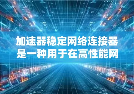 加速器稳定网络连接器是一种用于在高性能网络设备中确保数据传输的高效和稳定性的关键组件。以下是对该技术的详细分析