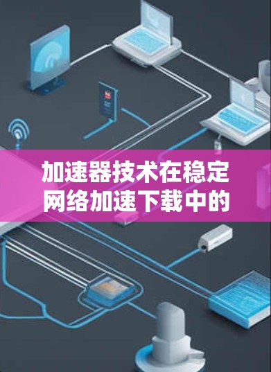 加速器技术在稳定网络加速下载中的应用研究