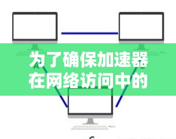 为了确保加速器在网络访问中的稳定性,可以从以下几个方面进行详细分析和实施