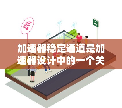 加速器稳定通道是加速器设计中的一个关键组成部分，它在加速过程中起到引导和稳定粒子的运动轨道的作用。以下是关于加速器稳定通道的一些详细信息