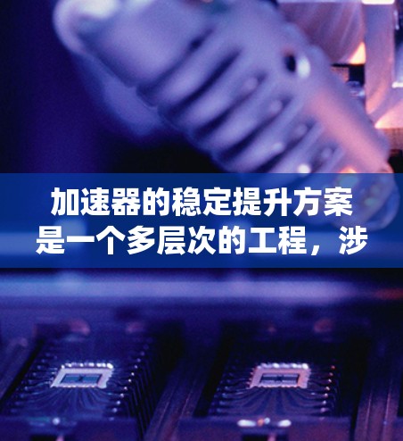加速器的稳定提升方案是一个多层次的工程,涉及从机械结构到电子系统的多个方面。以下是一个有条理的加速器稳定提升方案总结 加速器的稳定提升方案是一个多层次的工程,涉及从机械结构到电子系统的多个方面。以下是一个有条理的加速器稳定提升方案总结