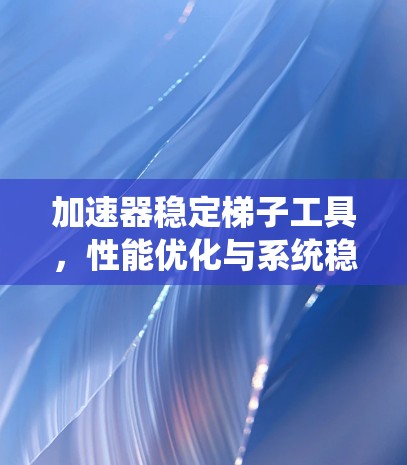 加速器稳定梯子工具,性能优化与系统稳定性应用